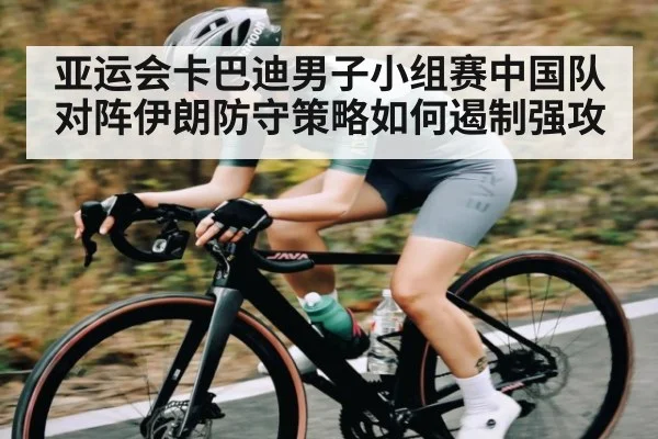 亚运会卡巴迪男子小组赛中国队对阵伊朗防守策略如何遏制强攻