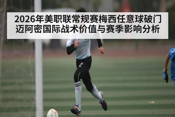 2026年美职联常规赛梅西任意球破门 迈阿密国际战术价值与赛季影响分析