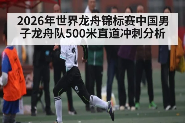 2026年世界龙舟锦标赛中国男子龙舟队500米直道冲刺分析