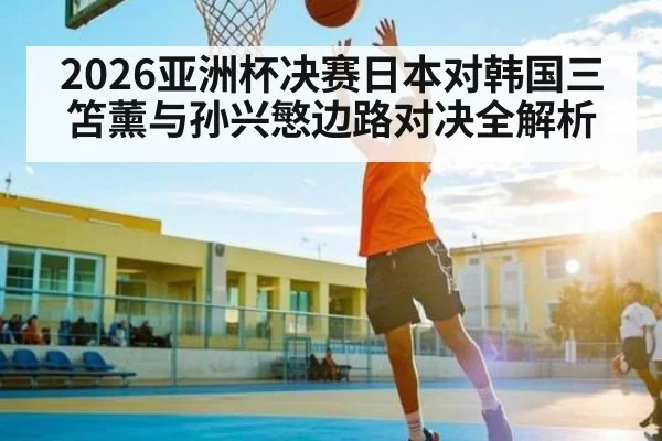 2026亚洲杯决赛日本对韩国三笘薰与孙兴慜边路对决全解析